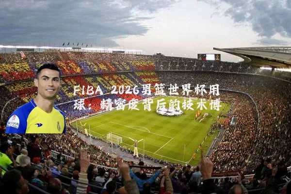 FIBA 2026男篮世界杯用球：精密度背后的技术博弈