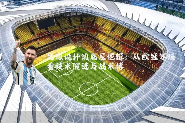 足球设计的底层逻辑：从欧冠赛场看技术演进与战术博弈