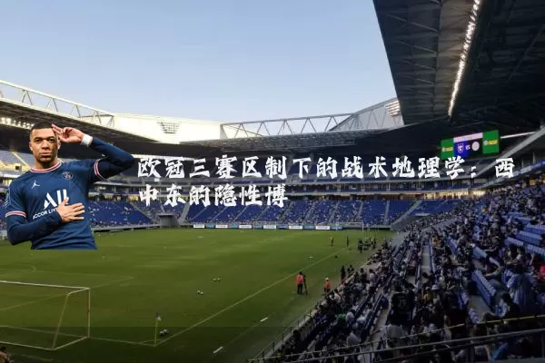 欧冠三赛区制下的战术地理学：西中东的隐性博弈
