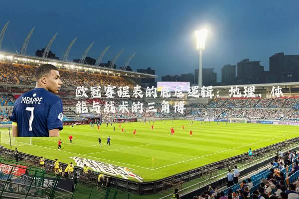 欧冠赛程表的底层逻辑：地理、体能与战术的三角博弈
