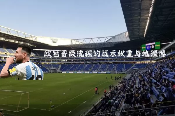 欧冠晋级流程的战术权重与地理博弈