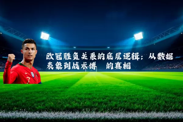 欧冠胜负关系的底层逻辑:从数据表象到战术博弈的真相