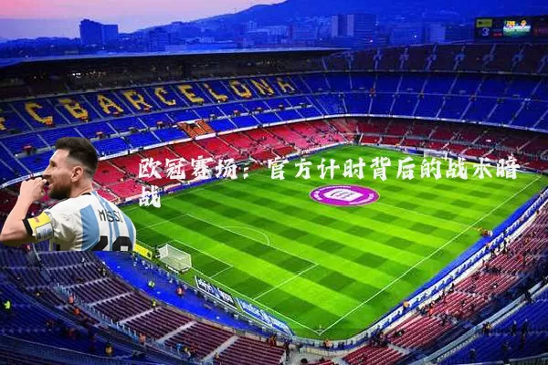 欧冠赛场:官方计时背后的战术暗战