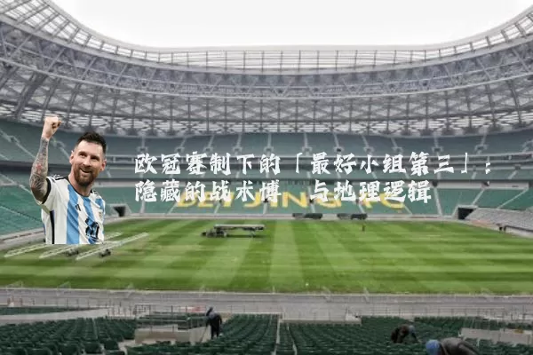 欧冠赛制下的「最好小组第三」:隐藏的战术博弈与地理逻辑