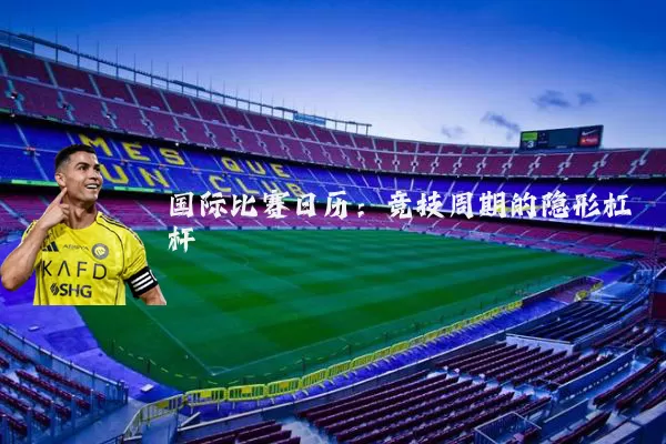 国际比赛日历:竞技周期的隐形杠杆