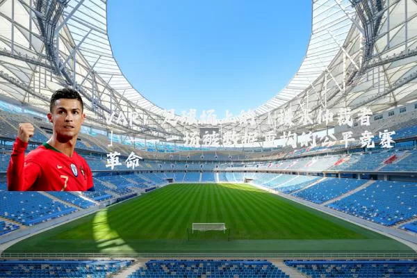 VAR:足球场上的「技术仲裁者」——一场被数据重构的公平竞赛革命