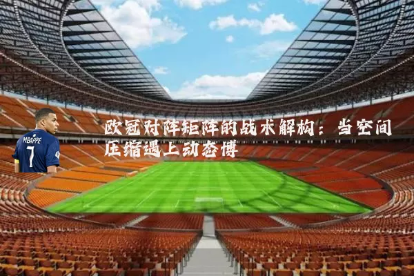 欧冠对阵矩阵的战术解构:当空间压缩遇上动态博弈