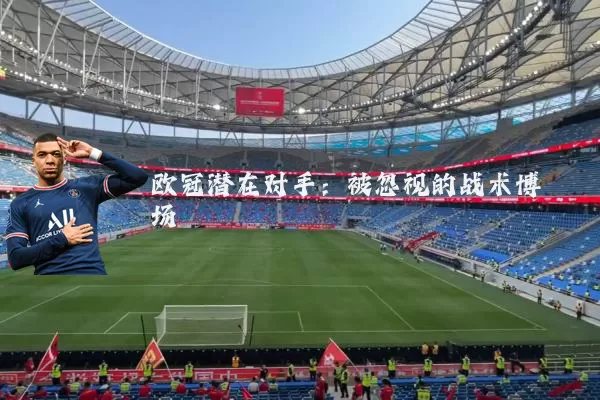 欧冠潜在对手：被忽视的战术博弈场
