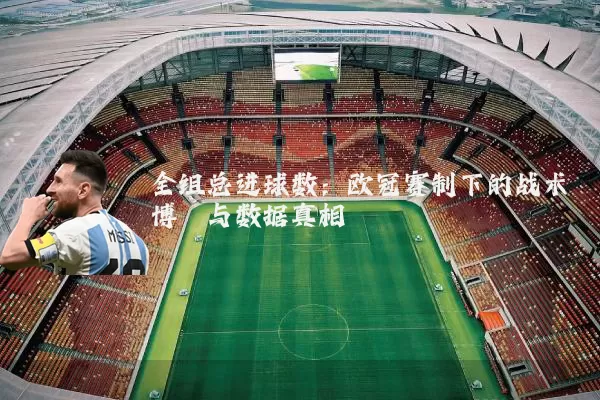 全组总进球数:欧冠赛制下的战术博弈与数据真相
