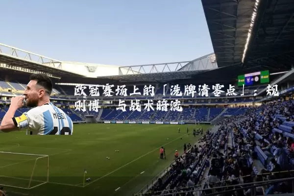 欧冠赛场上的「洗牌清零点」:规则博弈与战术暗流