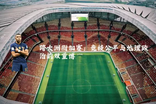 跨大洲附加赛：竞技公平与地理政治的双重博弈