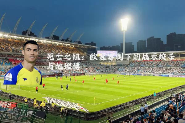 死亡之组：欧冠赛制下的战术绞杀与地理博弈