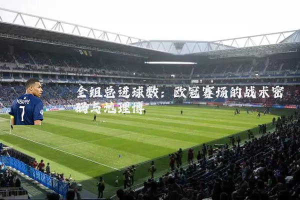 全组总进球数:欧冠赛场的战术密码与地理博弈
